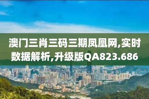 澳门三肖三码三期凤凰网,实时数据解析,升级版QA823.686