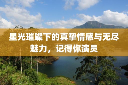 星光璀璨下的真挚情感与无尽魅力，记得你演员