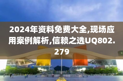 2024年资料免费大全,现场应用案例解析,信赖之选UQ802.279