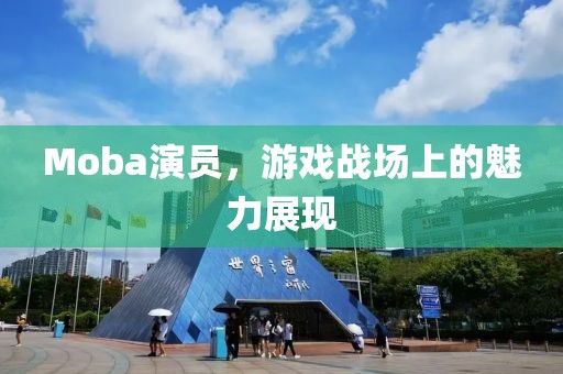 Moba演员，游戏战场上的魅力展现