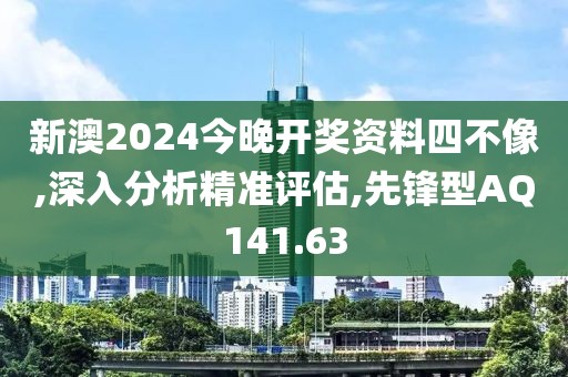 新澳2024今晚开奖资料四不像,深入分析精准评估,先锋型AQ141.63