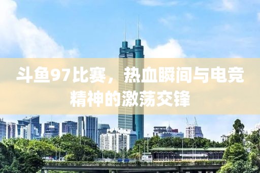 斗鱼97比赛，热血瞬间与电竞精神的激荡交锋
