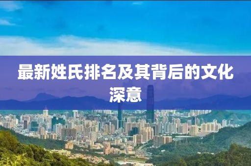 最新姓氏排名及其背后的文化深意