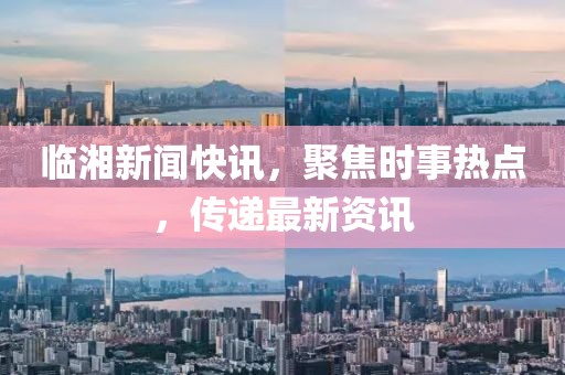 临湘新闻快讯，聚焦时事热点，传递最新资讯