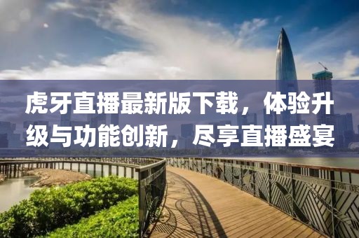 虎牙直播最新版下载，体验升级与功能创新，尽享直播盛宴