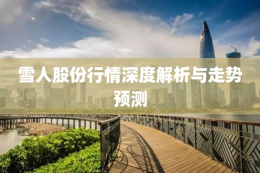 雪人股份行情深度解析与走势预测