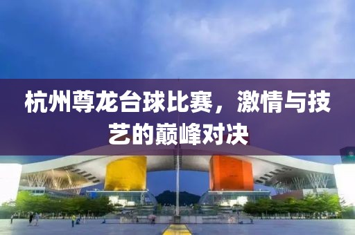 杭州尊龙台球比赛，激情与技艺的巅峰对决