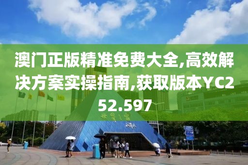 澳门正版精准免费大全,高效解决方案实操指南,获取版本YC252.597