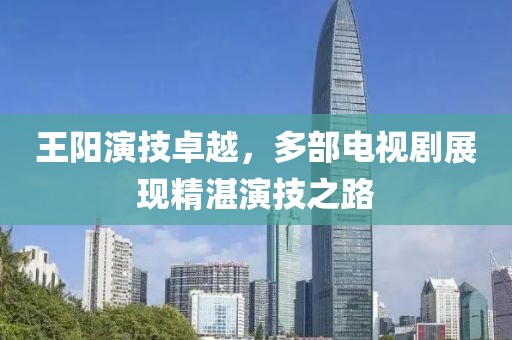 王阳演技卓越，多部电视剧展现精湛演技之路