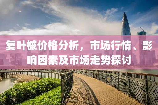 复叶槭价格分析，市场行情、影响因素及市场走势探讨