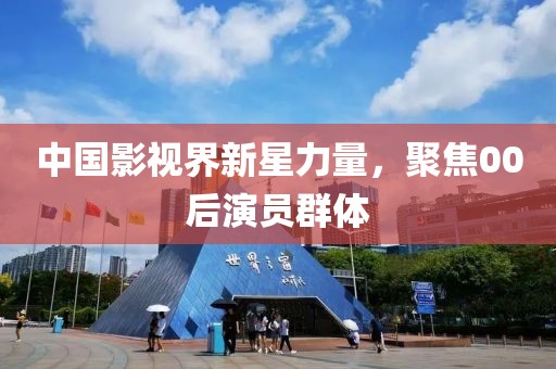 中国影视界新星力量，聚焦00后演员群体