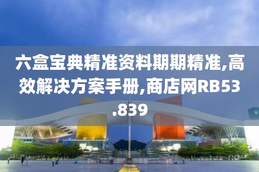六盒宝典精准资料期期精准,高效解决方案手册,商店网RB53.839