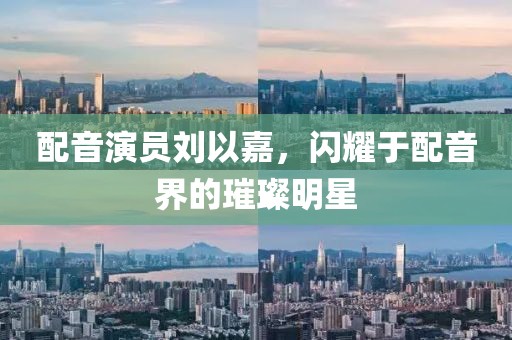 配音演员刘以嘉，闪耀于配音界的璀璨明星