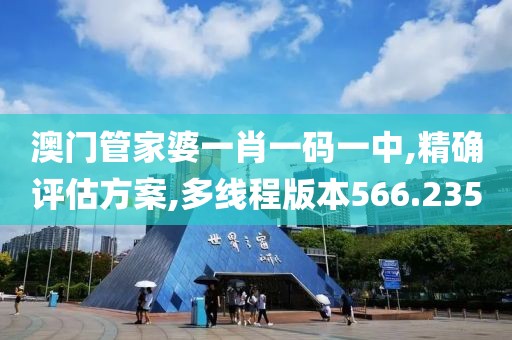 澳门管家婆一肖一码一中,精确评估方案,多线程版本566.235