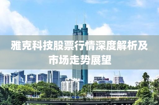 雅克科技股票行情深度解析及市场走势展望