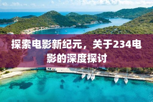 探索电影新纪元，关于234电影的深度探讨