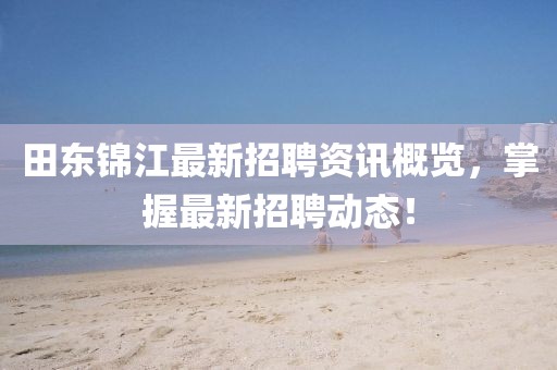 田东锦江最新招聘资讯概览，掌握最新招聘动态！