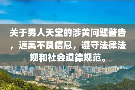 关于男人天堂的涉黄问题警告，远离不良信息，遵守法律法规和社会道德规范。