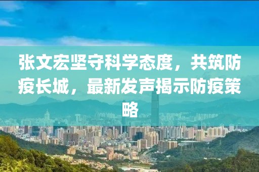 张文宏坚守科学态度，共筑防疫长城，最新发声揭示防疫策略