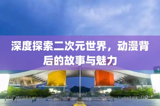 深度探索二次元世界，动漫背后的故事与魅力