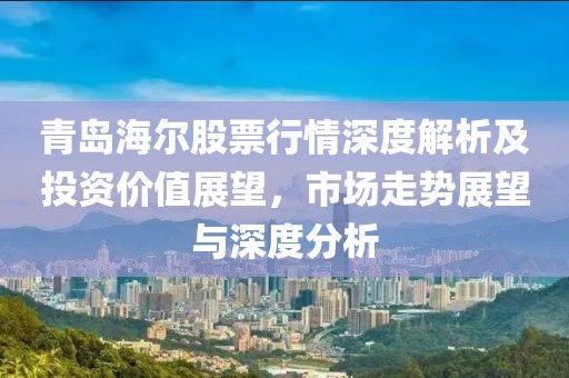 青岛海尔股票行情深度解析及投资价值展望，市场走势展望与深度分析