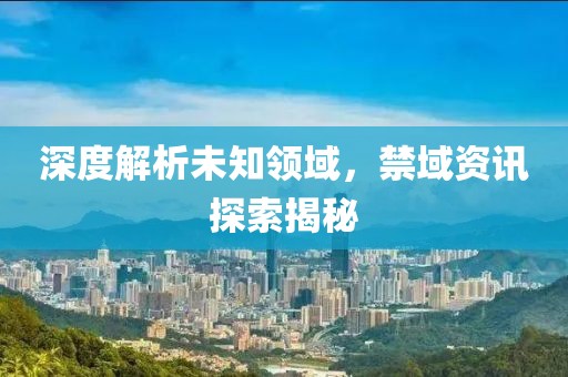 深度解析未知领域，禁域资讯探索揭秘
