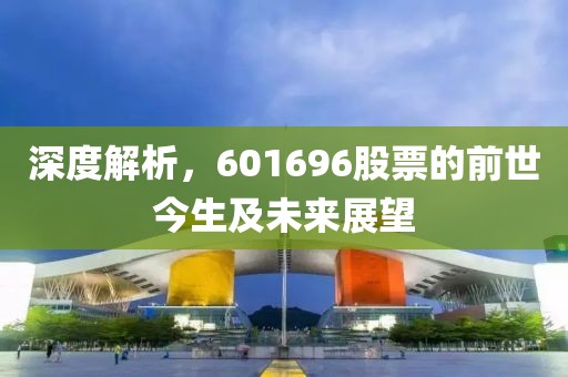 深度解析，601696股票的前世今生及未来展望