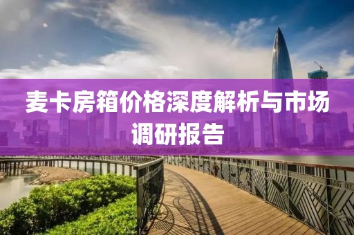 麦卡房箱价格深度解析与市场调研报告