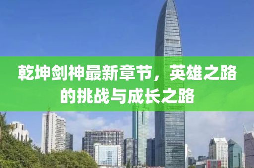 乾坤剑神最新章节，英雄之路的挑战与成长之路