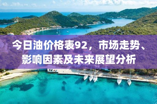 今日油价格表92，市场走势、影响因素及未来展望分析
