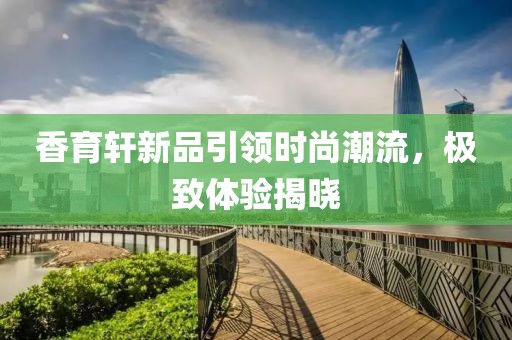香育轩新品引领时尚潮流，极致体验揭晓
