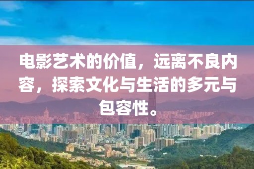 电影艺术的价值，远离不良内容，探索文化与生活的多元与包容性。