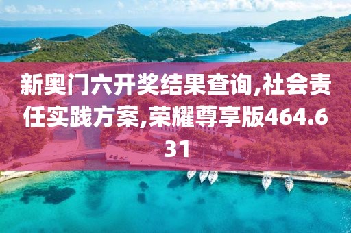 新奥门六开奖结果查询,社会责任实践方案,荣耀尊享版464.631