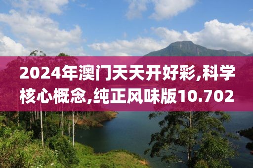 2024年澳门天天开好彩,科学核心概念,纯正风味版10.702