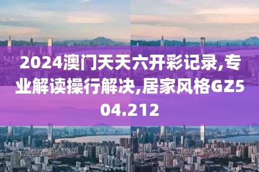 2024澳门天天六开彩记录,专业解读操行解决,居家风格GZ504.212