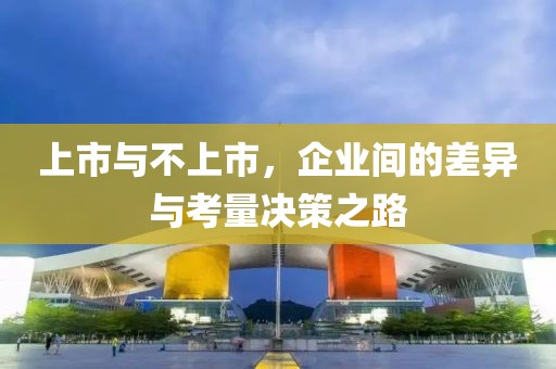 上市与不上市，企业间的差异与考量决策之路