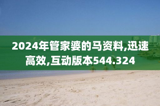 2024年管家婆的马资料,迅速高效,互动版本544.324