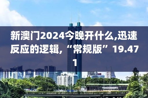 新澳门2024今晚开什么,迅速反应的逻辑,“常规版”19.471