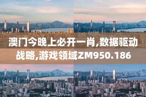 澳门今晚上必开一肖,数据驱动战略,游戏领域ZM950.186