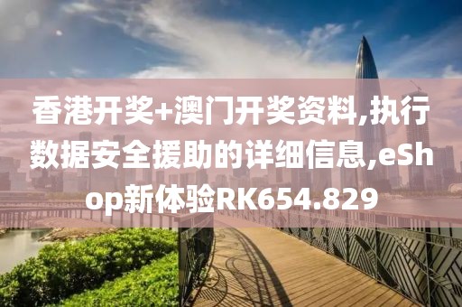 香港开奖+澳门开奖资料,执行数据安全援助的详细信息,eShop新体验RK654.829
