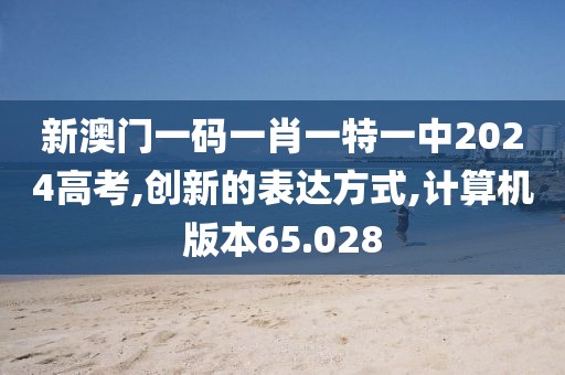 新澳门一码一肖一特一中2024高考,创新的表达方式,计算机版本65.028