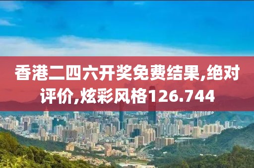 香港二四六开奖免费结果,绝对评价,炫彩风格126.744