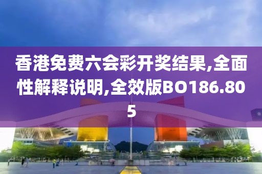 香港免费六会彩开奖结果,全面性解释说明,全效版BO186.805