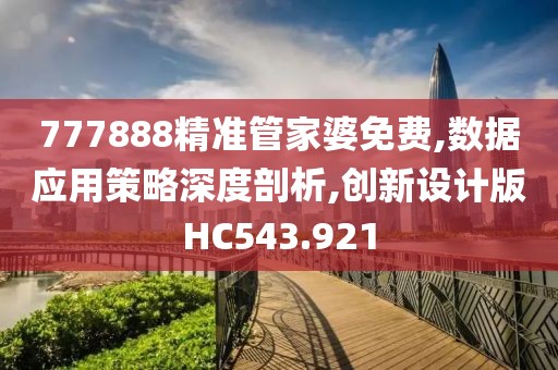 777888精准管家婆免费,数据应用策略深度剖析,创新设计版HC543.921