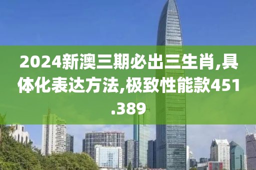 2024新澳三期必出三生肖,具体化表达方法,极致性能款451.389