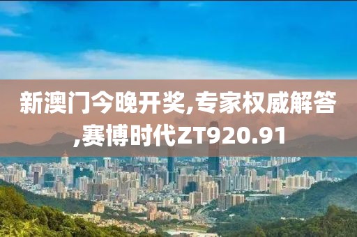 新澳门今晚开奖,专家权威解答,赛博时代ZT920.91