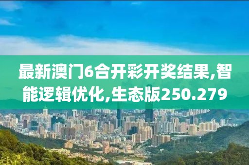 最新澳门6合开彩开奖结果,智能逻辑优化,生态版250.279