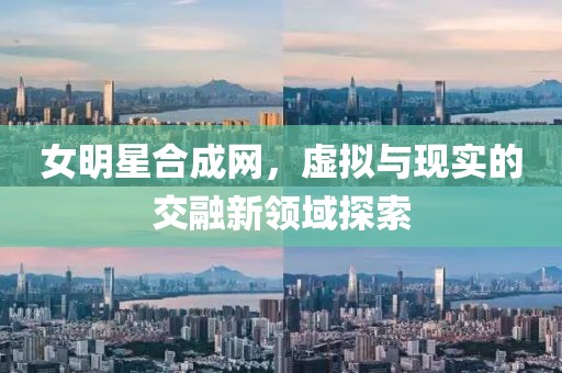 女明星合成网，虚拟与现实的交融新领域探索