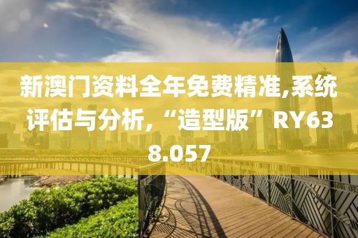 新澳门资料全年免费精准,系统评估与分析,“造型版”RY638.057