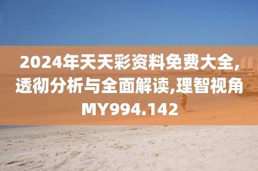 2024年天天彩资料免费大全,透彻分析与全面解读,理智视角MY994.142